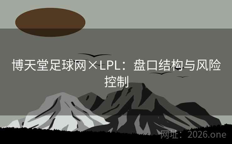 博天堂足球网×LPL:盘口结构与风险控制 博天堂足球网×LPL:盘口结构与风险控制