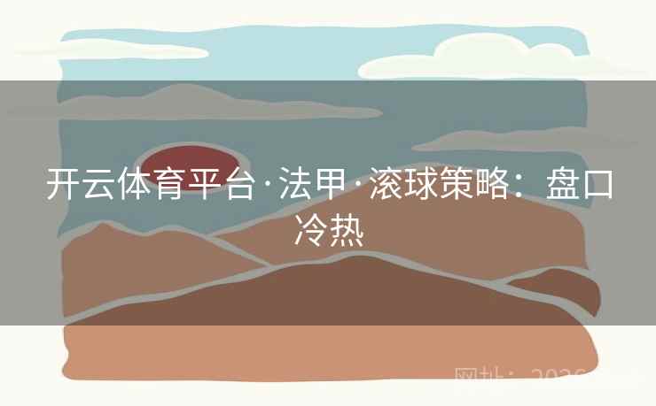 开云体育平台·法甲·滚球策略:盘口冷热 开云体育平台·法甲·滚球策略:盘口冷热