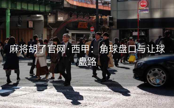 麻将胡了官网·西甲:角球盘口与让球盘路 麻将胡了官网·西甲:角球盘口与让球盘路