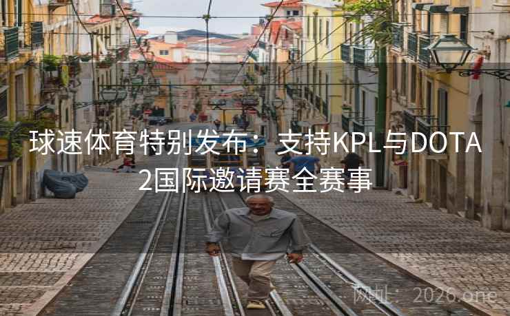 球速体育特别发布：支持KPL与DOTA2国际邀请赛全赛事