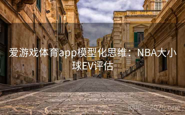 爱游戏体育app模型化思维:NBA大小球EV评估 爱游戏体育app模型化思维:NBA大小球EV评估