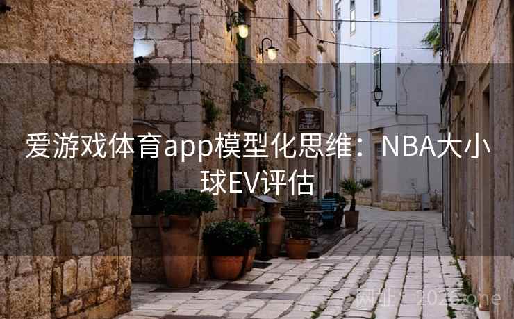 爱游戏体育app模型化思维:NBA大小球EV评估 爱游戏体育app模型化思维:NBA大小球EV评估