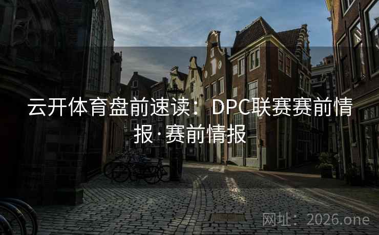 云开体育盘前速读：DPC联赛赛前情报·赛前情报