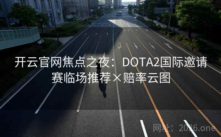 开云官网焦点之夜:DOTA2国际邀请赛临场推荐×赔率云图 开云官网焦点之夜:DOTA2国际邀请赛临场推荐×赔率云图