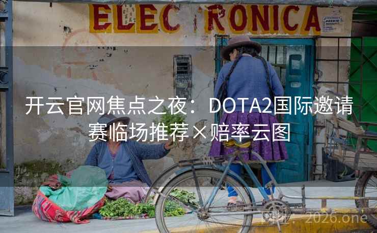 开云官网焦点之夜:DOTA2国际邀请赛临场推荐×赔率云图 开云官网焦点之夜:DOTA2国际邀请赛临场推荐×赔率云图