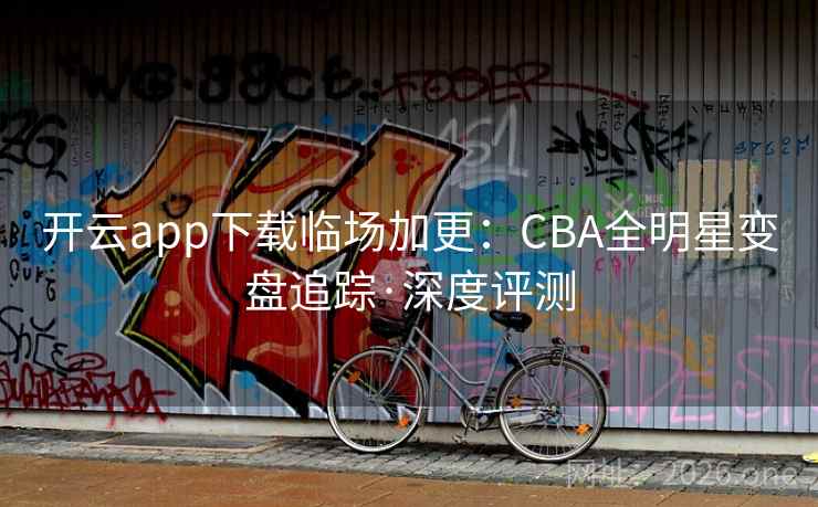 开云app下载临场加更:CBA全明星变盘追踪·深度评测 开云app下载临场加更:CBA全明星变盘追踪·深度评测