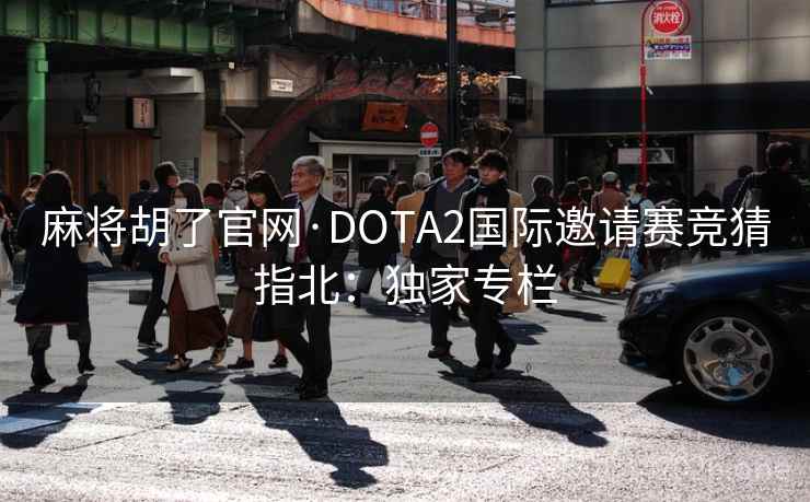 麻将胡了官网·DOTA2国际邀请赛竞猜指北:独家专栏 麻将胡了官网·DOTA2国际邀请赛竞猜指北:独家专栏